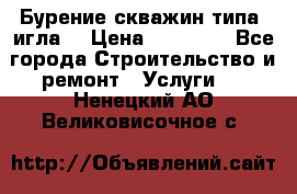Бурение скважин типа “игла“ › Цена ­ 13 000 - Все города Строительство и ремонт » Услуги   . Ненецкий АО,Великовисочное с.